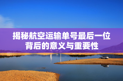 揭秘航空运输单号最后一位背后的意义与重要性