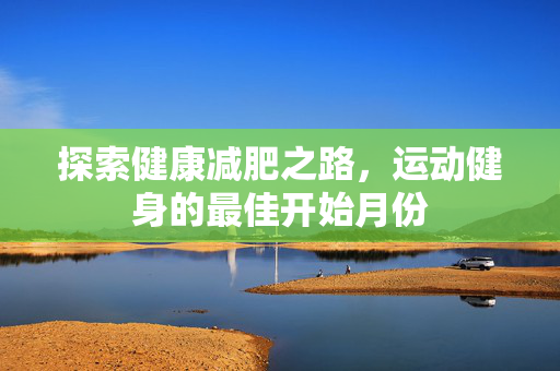 探索健康减肥之路，运动健身的最佳开始月份