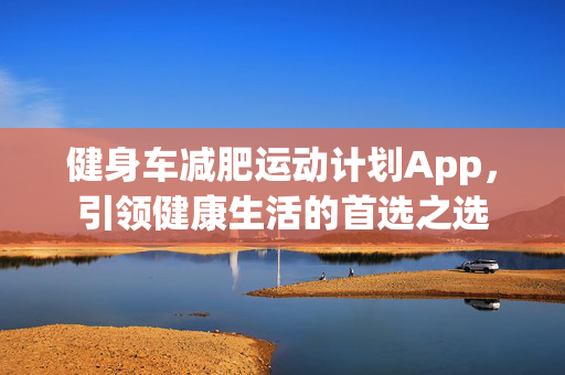 健身车减肥运动计划App，引领健康生活的首选之选