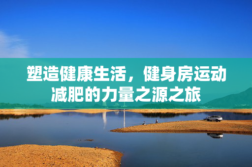 塑造健康生活，健身房运动减肥的力量之源之旅