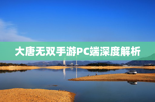 大唐无双手游PC端深度解析