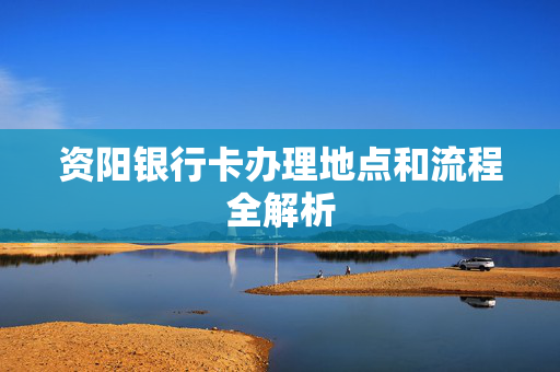 资阳银行卡办理地点和流程全解析