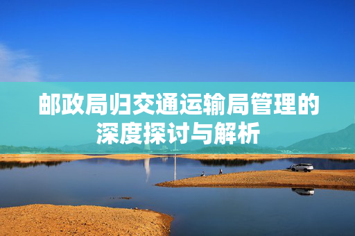 邮政局归交通运输局管理的深度探讨与解析