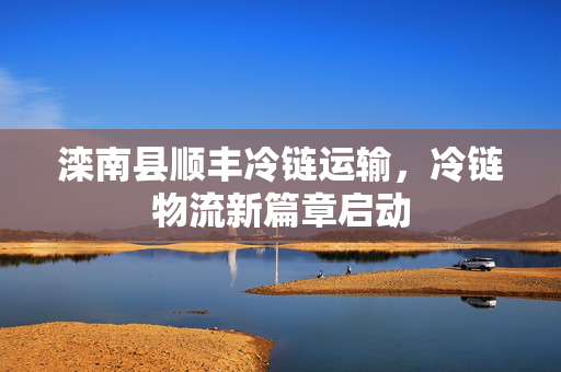 滦南县顺丰冷链运输，冷链物流新篇章启动