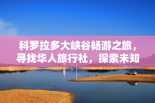 科罗拉多大峡谷畅游之旅，寻找华人旅行社，探索未知之美