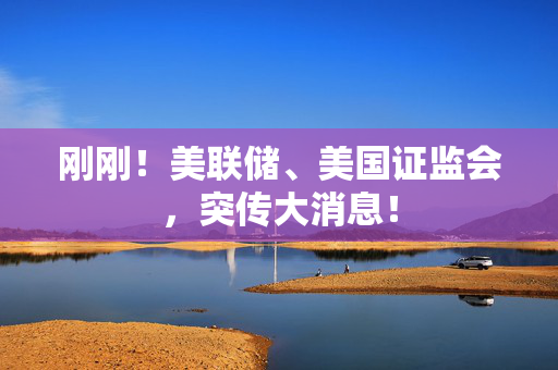 刚刚！美联储、美国证监会，突传大消息！