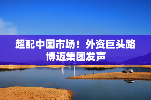 超配中国市场！外资巨头路博迈集团发声