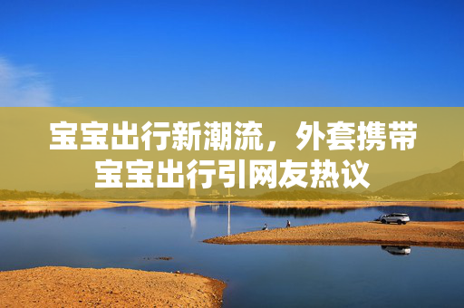 宝宝出行新潮流，外套携带宝宝出行引网友热议