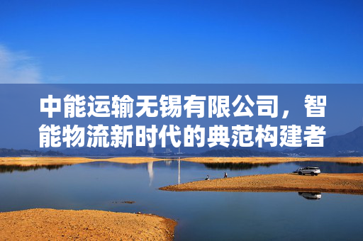 中能运输无锡有限公司，智能物流新时代的典范构建者
