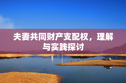 夫妻共同财产支配权，理解与实践探讨