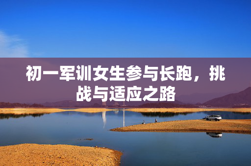 初一军训女生参与长跑，挑战与适应之路