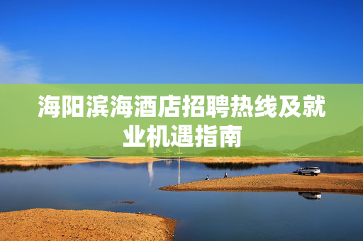 海阳滨海酒店招聘热线及就业机遇指南