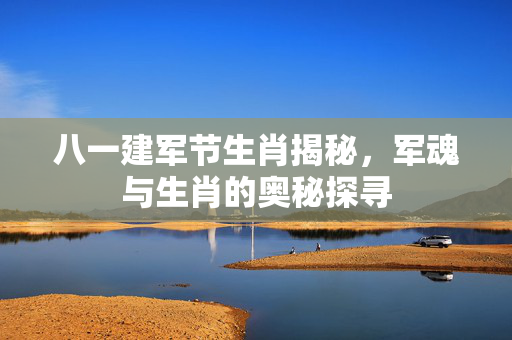 八一建军节生肖揭秘，军魂与生肖的奥秘探寻