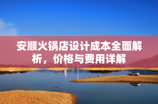 安顺火锅店设计成本全面解析，价格与费用详解