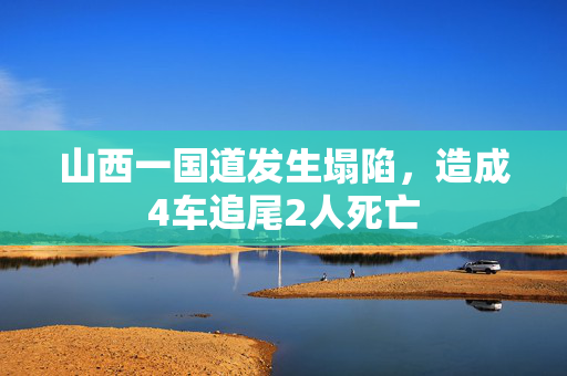 山西一国道发生塌陷，造成4车追尾2人死亡