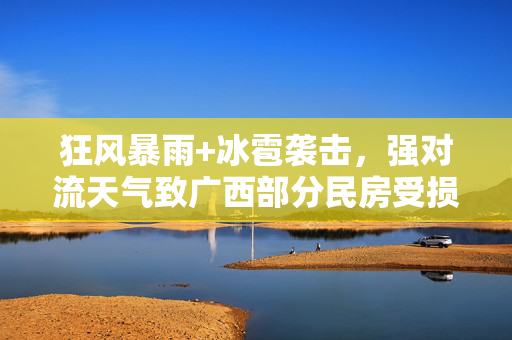 狂风暴雨+冰雹袭击，强对流天气致广西部分民房受损