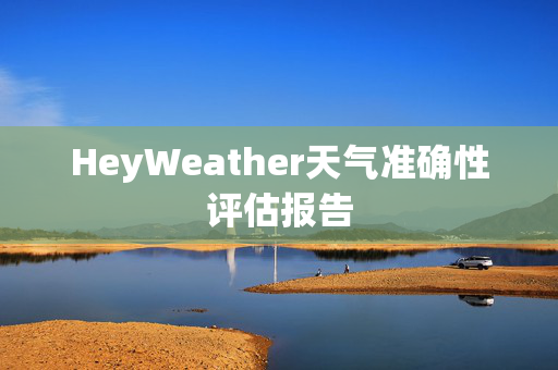 HeyWeather天气准确性评估报告