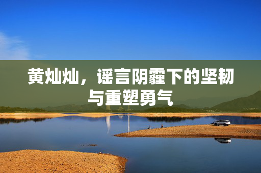黄灿灿，谣言阴霾下的坚韧与重塑勇气