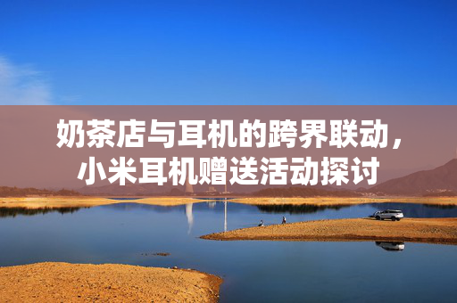 奶茶店与耳机的跨界联动，小米耳机赠送活动探讨