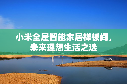 小米全屋智能家居样板间，未来理想生活之选