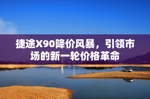 捷途X90降价风暴，引领市场的新一轮价格革命