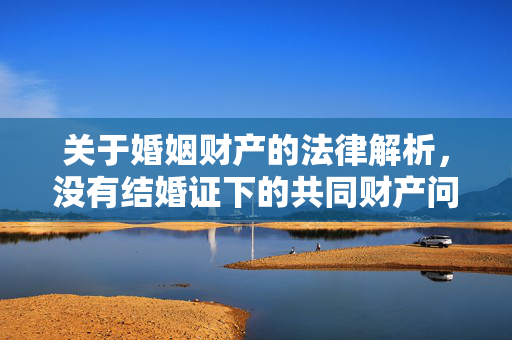 关于婚姻财产的法律解析，没有结婚证下的共同财产问题探讨