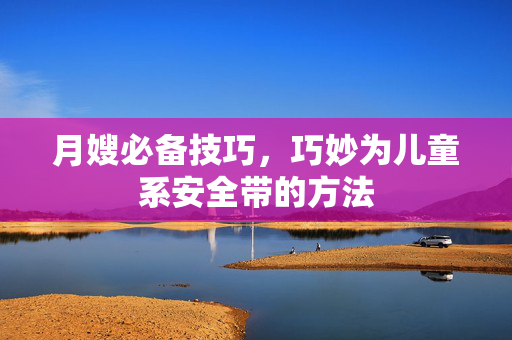 月嫂必备技巧，巧妙为儿童系安全带的方法