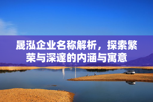 晟泓企业名称解析，探索繁荣与深邃的内涵与寓意
