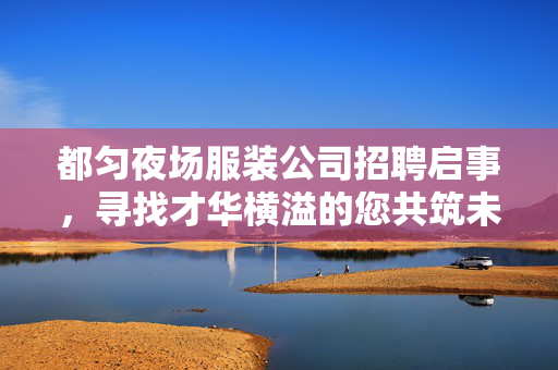 都匀夜场服装公司招聘启事，寻找才华横溢的您共筑未来之梦
