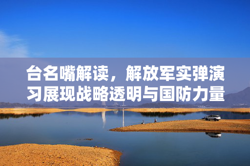 台名嘴解读，解放军实弹演习展现战略透明与国防力量