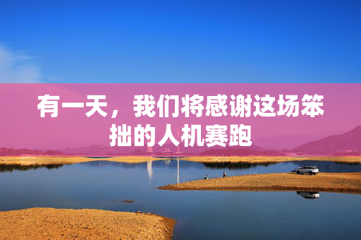 有一天，我们将感谢这场笨拙的人机赛跑