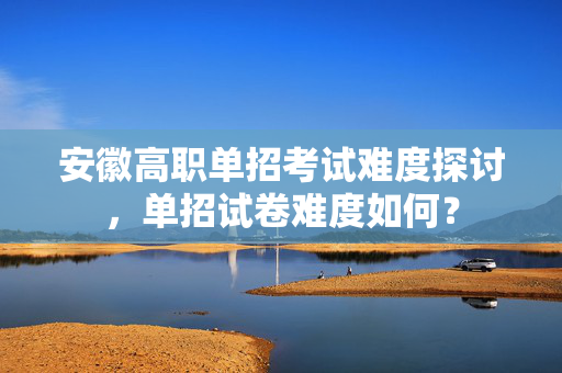 安徽高职单招考试难度探讨，单招试卷难度如何？