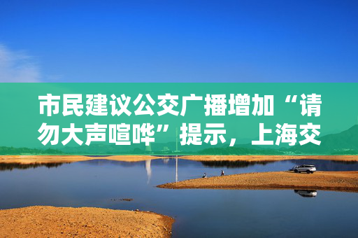 市民建议公交广播增加“请勿大声喧哗”提示，上海交通委回复