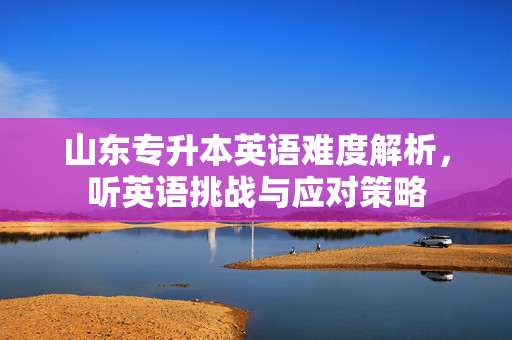 山东专升本英语难度解析，听英语挑战与应对策略
