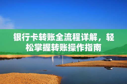银行卡转账全流程详解，轻松掌握转账操作指南