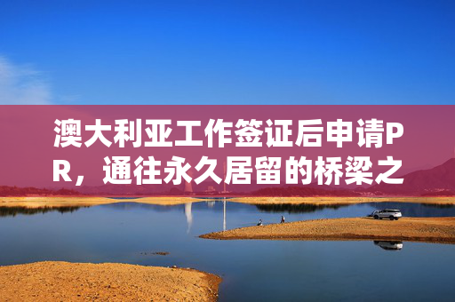 澳大利亚工作签证后申请PR，通往永久居留的桥梁之路