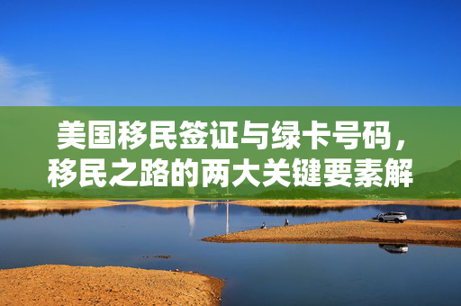 美国移民签证与绿卡号码，移民之路的两大关键要素解析