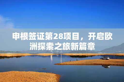 申根签证第28项目，开启欧洲探索之旅新篇章
