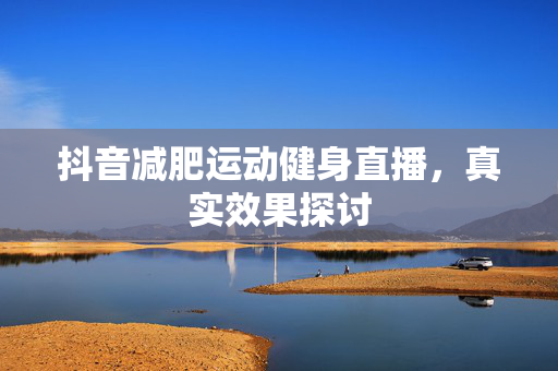 抖音减肥运动健身直播，真实效果探讨