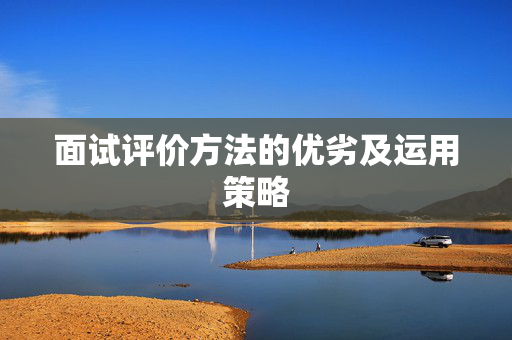 面试评价方法的优劣及运用策略