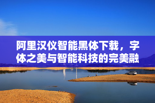 阿里汉仪智能黑体下载，字体之美与智能科技的完美融合探索