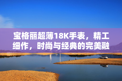 宝格丽超薄18K手表，精工细作，时尚与经典的完美融合