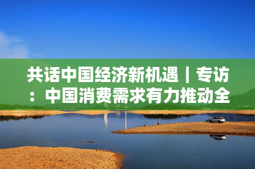共话中国经济新机遇｜专访：中国消费需求有力推动全球消费模式创新——访英国博柏利大中华区总裁张允馨