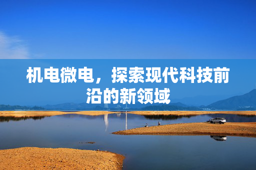 机电微电，探索现代科技前沿的新领域