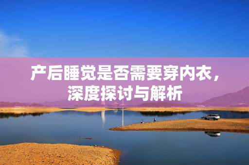 产后睡觉是否需要穿内衣，深度探讨与解析