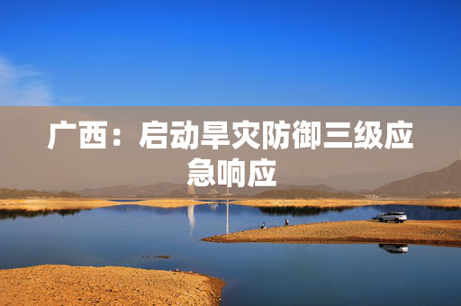 广西：启动旱灾防御三级应急响应
