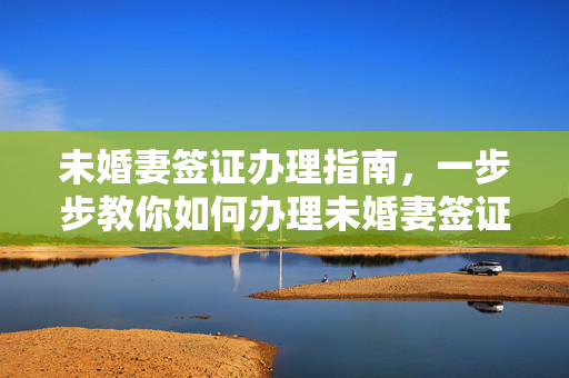 未婚妻签证办理指南，一步步教你如何办理未婚妻签证！