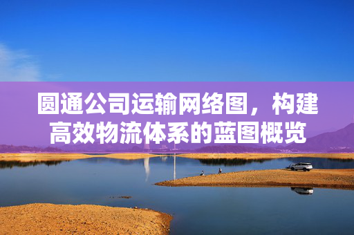 圆通公司运输网络图，构建高效物流体系的蓝图概览