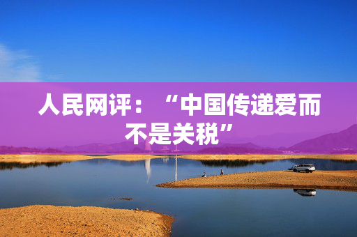 人民网评：“中国传递爱而不是关税”