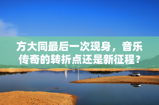 方大同最后一次现身，音乐传奇的转折点还是新征程？